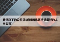 腾讯旗下的公司区块链[腾讯区块链最好的上市公司]