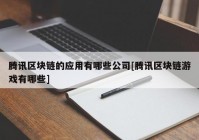 腾讯区块链的应用有哪些公司[腾讯区块链游戏有哪些]