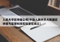 人民大学区块链公司[中国人民大学大数据区块链与监管科技实验室在成立]