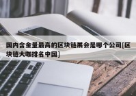 国内含金量最高的区块链展会是哪个公司[区块链大咖排名中国]