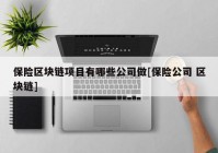 保险区块链项目有哪些公司做[保险公司 区块链]