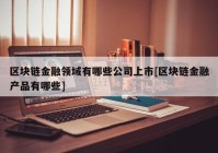 区块链金融领域有哪些公司上市[区块链金融产品有哪些]