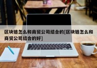 区块链怎么和商贸公司结合的[区块链怎么和商贸公司结合的好]